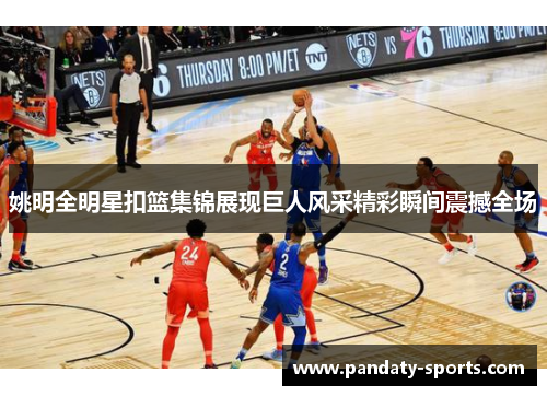 姚明全明星扣篮集锦展现巨人风采精彩瞬间震撼全场