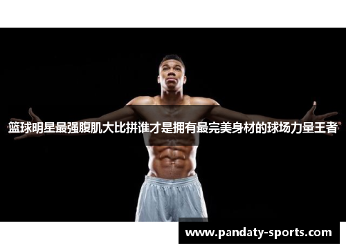 篮球明星最强腹肌大比拼谁才是拥有最完美身材的球场力量王者