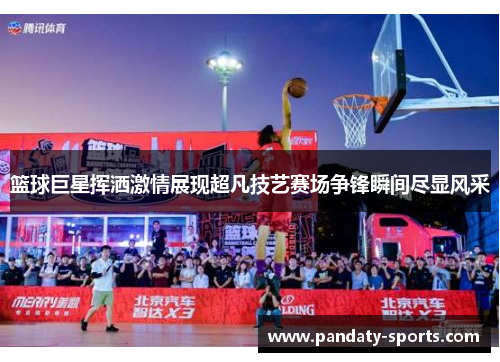 篮球巨星挥洒激情展现超凡技艺赛场争锋瞬间尽显风采