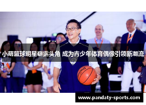 小萌篮球明星崭露头角 成为青少年体育偶像引领新潮流