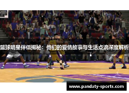 篮球明星伴侣揭秘：他们的爱情故事与生活点滴深度解析