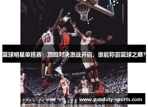 篮球明星单挑赛：顶级对决激战开启，谁能称霸篮球之巅？