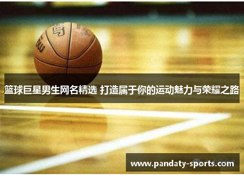 篮球巨星男生网名精选 打造属于你的运动魅力与荣耀之路