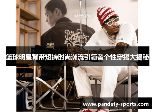 篮球明星背带短裤时尚潮流引领者个性穿搭大揭秘