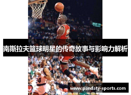 南斯拉夫篮球明星的传奇故事与影响力解析